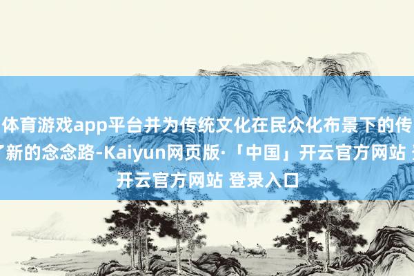 体育游戏app平台并为传统文化在民众化布景下的传播提供了新的念念路-Kaiyun网页版·「中国」开云官方网站 登录入口