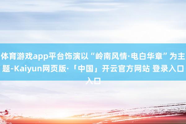 体育游戏app平台饰演以“岭南风情·电白华章”为主题-Kaiyun网页版·「中国」开云官方网站 登录入口
