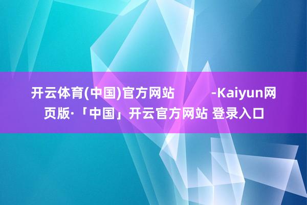 开云体育(中国)官方网站          -Kaiyun网页版·「中国」开云官方网站 登录入口