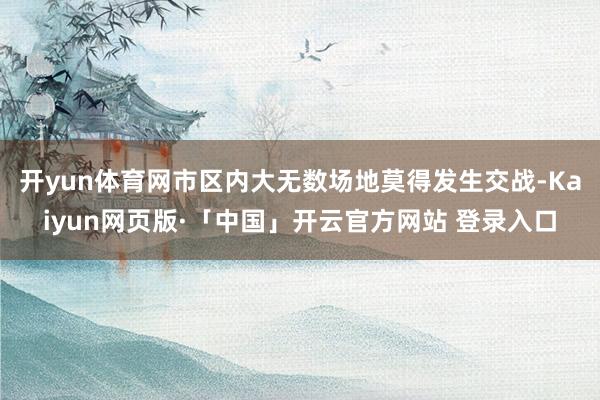 开yun体育网市区内大无数场地莫得发生交战-Kaiyun网页版·「中国」开云官方网站 登录入口