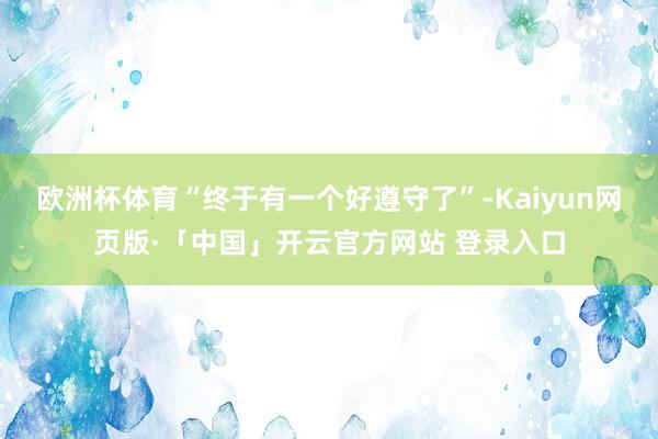 欧洲杯体育“终于有一个好遵守了”-Kaiyun网页版·「中国」开云官方网站 登录入口