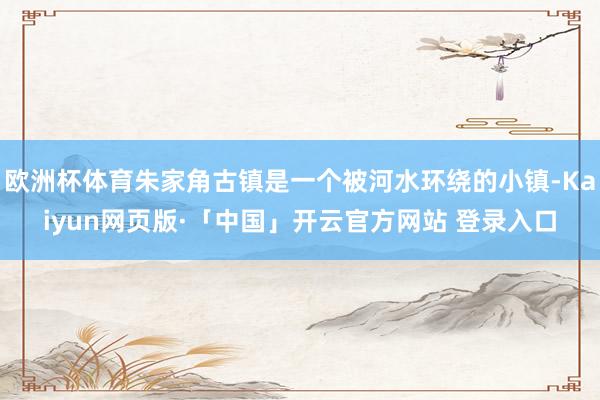 欧洲杯体育朱家角古镇是一个被河水环绕的小镇-Kaiyun网页版·「中国」开云官方网站 登录入口