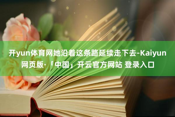 开yun体育网她沿着这条路延续走下去-Kaiyun网页版·「中国」开云官方网站 登录入口