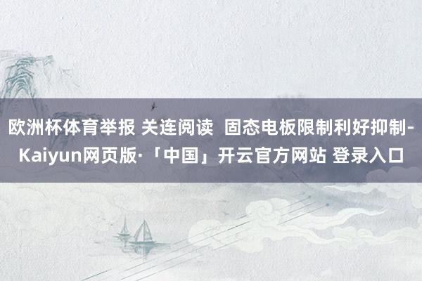 欧洲杯体育举报 关连阅读  固态电板限制利好抑制-Kaiyun网页版·「中国」开云官方网站 登录入口
