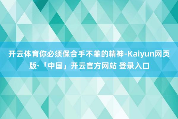 开云体育你必须保合手不菲的精神-Kaiyun网页版·「中国」开云官方网站 登录入口