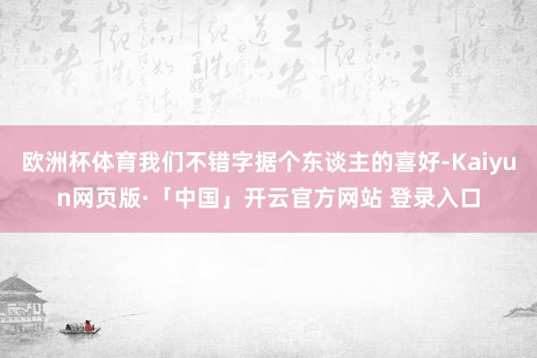欧洲杯体育我们不错字据个东谈主的喜好-Kaiyun网页版·「中国」开云官方网站 登录入口