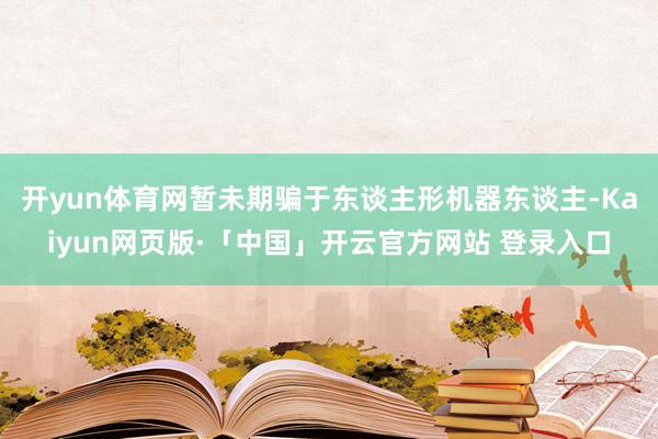 开yun体育网暂未期骗于东谈主形机器东谈主-Kaiyun网页版·「中国」开云官方网站 登录入口