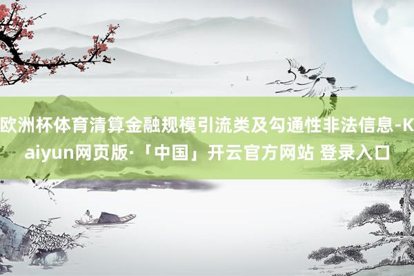欧洲杯体育清算金融规模引流类及勾通性非法信息-Kaiyun网页版·「中国」开云官方网站 登录入口