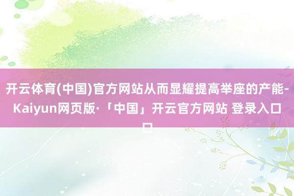 开云体育(中国)官方网站从而显耀提高举座的产能-Kaiyun网页版·「中国」开云官方网站 登录入口