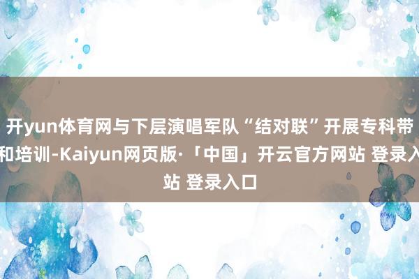 开yun体育网与下层演唱军队“结对联”开展专科带领和培训-Kaiyun网页版·「中国」开云官方网站 登录入口
