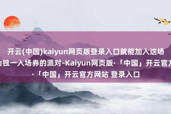 开云(中国)kaiyun网页版登录入口就能加入这场以好意思瞻念为独一入场券的派对-Kaiyun网页版·「中国」开云官方网站 登录入口