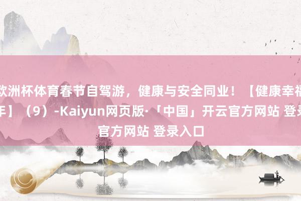 欧洲杯体育春节自驾游，健康与安全同业！【健康幸福过大年】（9）-Kaiyun网页版·「中国」开云官方网站 登录入口