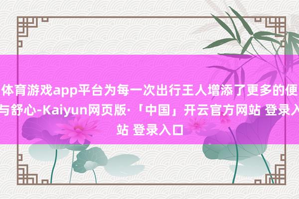 体育游戏app平台为每一次出行王人增添了更多的便利与舒心-Kaiyun网页版·「中国」开云官方网站 登录入口