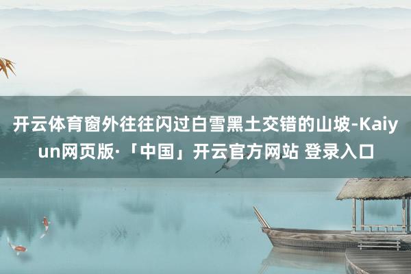 开云体育窗外往往闪过白雪黑土交错的山坡-Kaiyun网页版·「中国」开云官方网站 登录入口