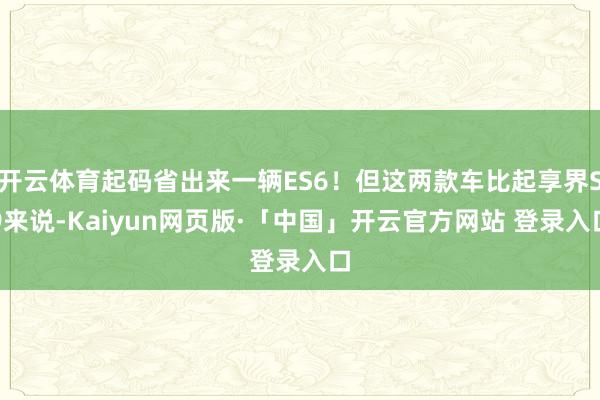 开云体育起码省出来一辆ES6！但这两款车比起享界S9来说-Kaiyun网页版·「中国」开云官方网站 登录入口