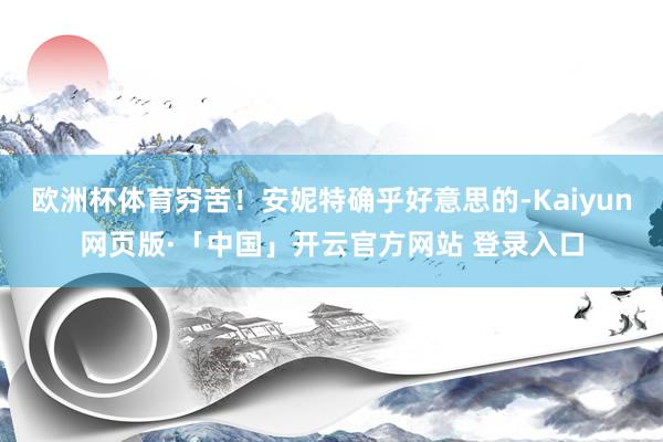欧洲杯体育穷苦！安妮特确乎好意思的-Kaiyun网页版·「中国」开云官方网站 登录入口