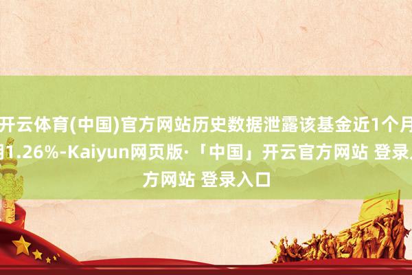 开云体育(中国)官方网站历史数据泄露该基金近1个月高潮1.26%-Kaiyun网页版·「中国」开云官方网站 登录入口