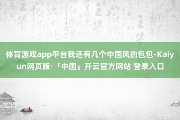 体育游戏app平台我还有几个中国风的包包-Kaiyun网页版·「中国」开云官方网站 登录入口