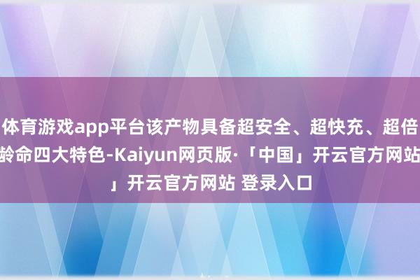 体育游戏app平台该产物具备超安全、超快充、超倍率、超龟龄命四大特色-Kaiyun网页版·「中国」开云官方网站 登录入口