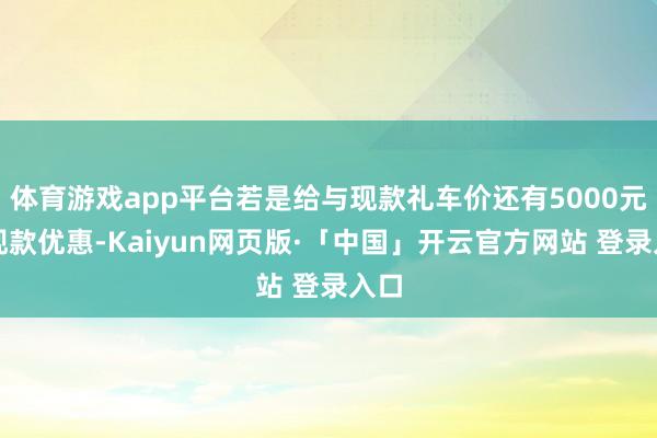 体育游戏app平台若是给与现款礼车价还有5000元的现款优惠-Kaiyun网页版·「中国」开云官方网站 登录入口