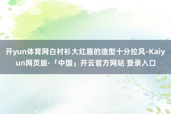 开yun体育网白衬衫大红唇的造型十分拉风-Kaiyun网页版·「中国」开云官方网站 登录入口