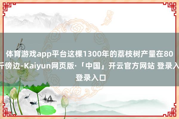 体育游戏app平台这棵1300年的荔枝树产量在800斤傍边-Kaiyun网页版·「中国」开云官方网站 登录入口