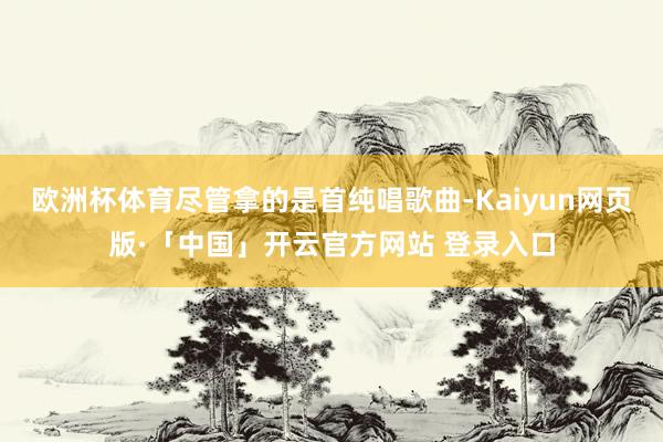 欧洲杯体育尽管拿的是首纯唱歌曲-Kaiyun网页版·「中国」开云官方网站 登录入口