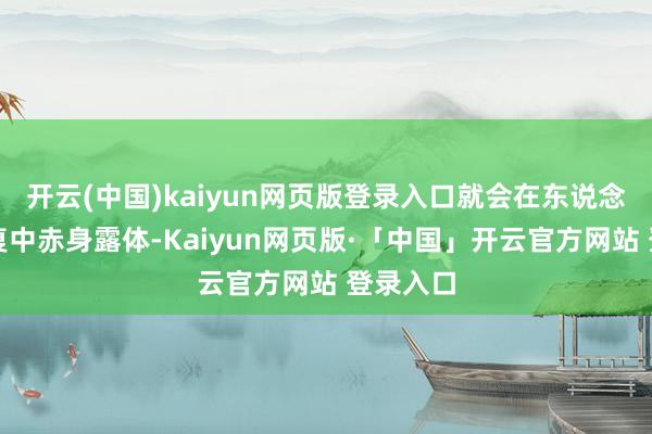 开云(中国)kaiyun网页版登录入口就会在东说念主际往复中赤身露体-Kaiyun网页版·「中国」开云官方网站 登录入口