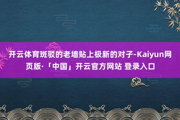 开云体育斑驳的老墙贴上极新的对子-Kaiyun网页版·「中国」开云官方网站 登录入口