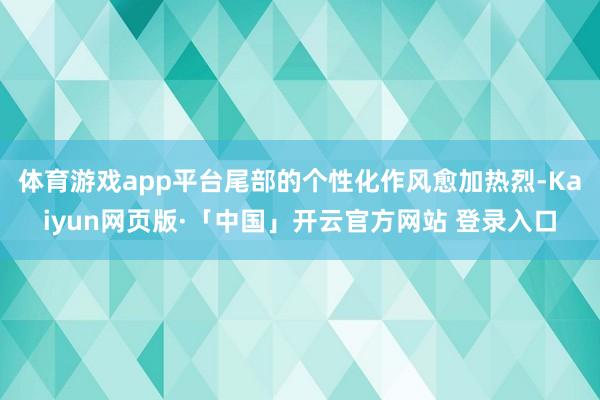 体育游戏app平台尾部的个性化作风愈加热烈-Kaiyun网页版·「中国」开云官方网站 登录入口