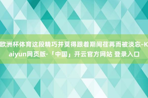 欧洲杯体育这段精巧并莫得跟着期间荏苒而被淡忘-Kaiyun网页版·「中国」开云官方网站 登录入口