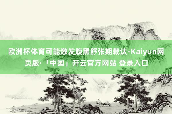 欧洲杯体育可能激发腹黑舒张期裁汰-Kaiyun网页版·「中国」开云官方网站 登录入口