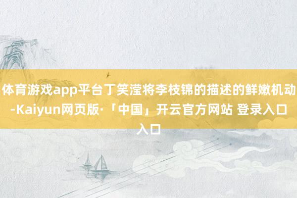 体育游戏app平台丁笑滢将李枝锦的描述的鲜嫩机动-Kaiyun网页版·「中国」开云官方网站 登录入口