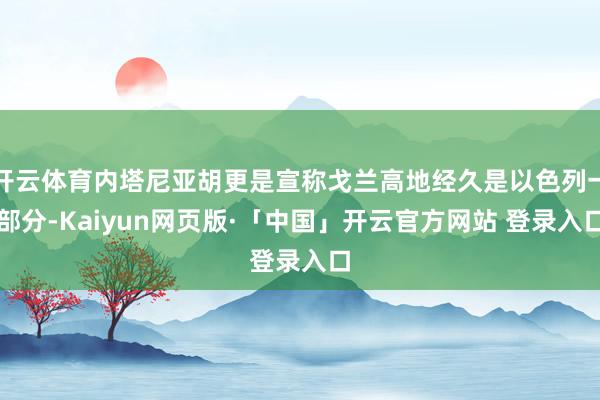 开云体育内塔尼亚胡更是宣称戈兰高地经久是以色列一部分-Kaiyun网页版·「中国」开云官方网站 登录入口
