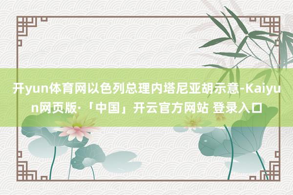 开yun体育网以色列总理内塔尼亚胡示意-Kaiyun网页版·「中国」开云官方网站 登录入口