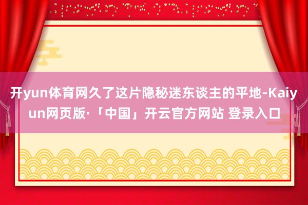 开yun体育网久了这片隐秘迷东谈主的平地-Kaiyun网页版·「中国」开云官方网站 登录入口