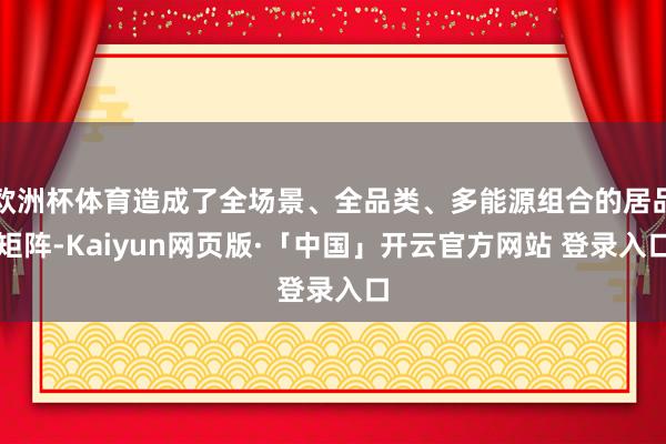 欧洲杯体育造成了全场景、全品类、多能源组合的居品矩阵-Kaiyun网页版·「中国」开云官方网站 登录入口
