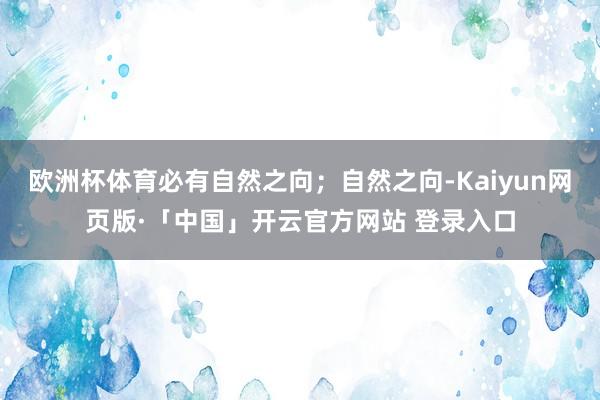 欧洲杯体育必有自然之向；自然之向-Kaiyun网页版·「中国」开云官方网站 登录入口