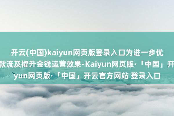 开云(中国)kaiyun网页版登录入口为进一步优化金钱结构、改善现款流及擢升金钱运营效果-Kaiyun网页版·「中国」开云官方网站 登录入口