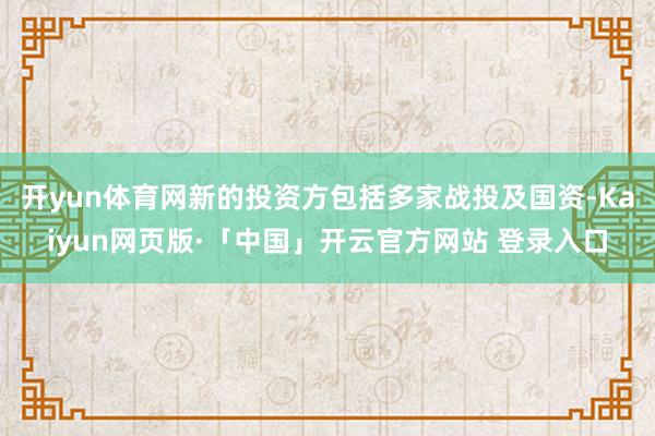 开yun体育网新的投资方包括多家战投及国资-Kaiyun网页版·「中国」开云官方网站 登录入口