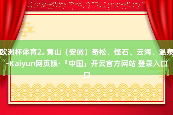 欧洲杯体育2. 黄山（安徽）奇松、怪石、云海、温泉-Kaiyun网页版·「中国」开云官方网站 登录入口