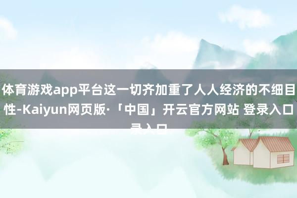 体育游戏app平台这一切齐加重了人人经济的不细目性-Kaiyun网页版·「中国」开云官方网站 登录入口