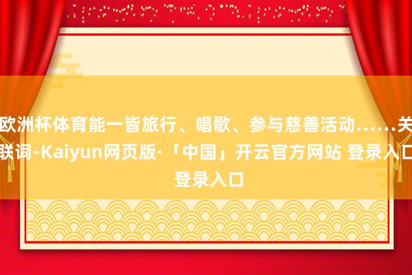 欧洲杯体育能一皆旅行、唱歌、参与慈善活动……关联词-Kaiyun网页版·「中国」开云官方网站 登录入口