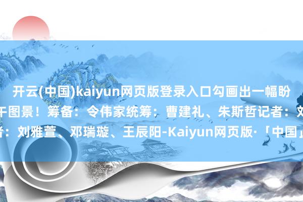 开云(中国)kaiyun网页版登录入口勾画出一幅盼望勃发、舒坦慈祥的端午图景！　　筹备：令伟家　　统筹：曹建礼、朱斯哲　　记者：刘雅萱、邓瑞璇、王辰阳-Kaiyun网页版·「中国」开云官方网站 登录入口