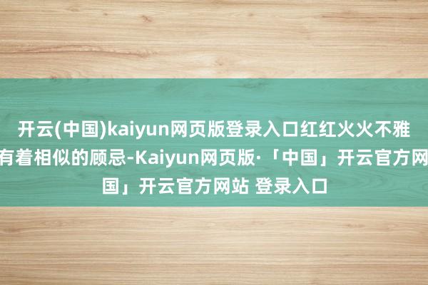 开云(中国)kaiyun网页版登录入口红红火火不雅影团最先也有着相似的顾忌-Kaiyun网页版·「中国」开云官方网站 登录入口