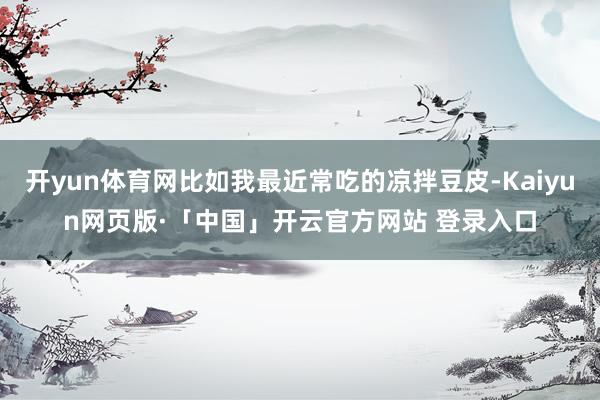 开yun体育网比如我最近常吃的凉拌豆皮-Kaiyun网页版·「中国」开云官方网站 登录入口