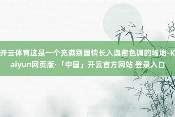 开云体育这是一个充满别国情长入奥密色调的场地-Kaiyun网页版·「中国」开云官方网站 登录入口