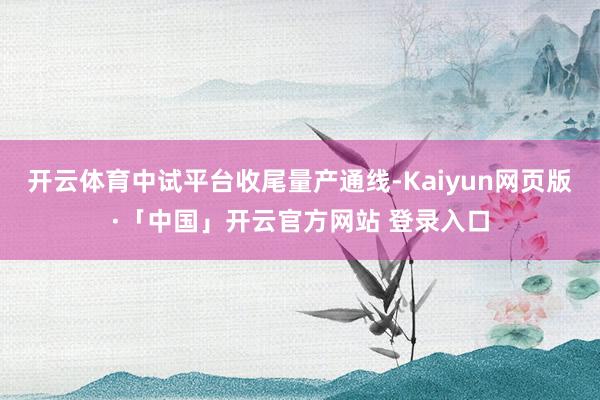 开云体育中试平台收尾量产通线-Kaiyun网页版·「中国」开云官方网站 登录入口