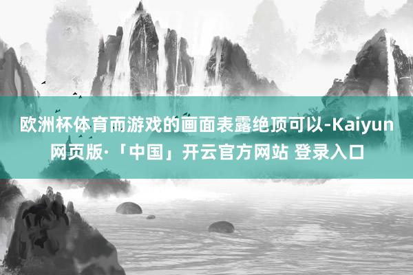 欧洲杯体育而游戏的画面表露绝顶可以-Kaiyun网页版·「中国」开云官方网站 登录入口