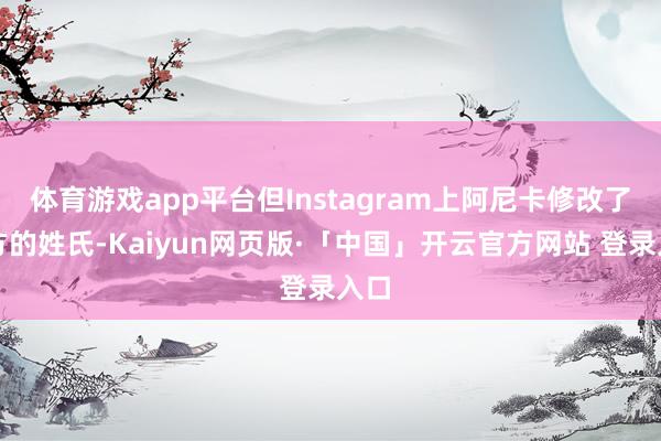 体育游戏app平台但Instagram上阿尼卡修改了我方的姓氏-Kaiyun网页版·「中国」开云官方网站 登录入口